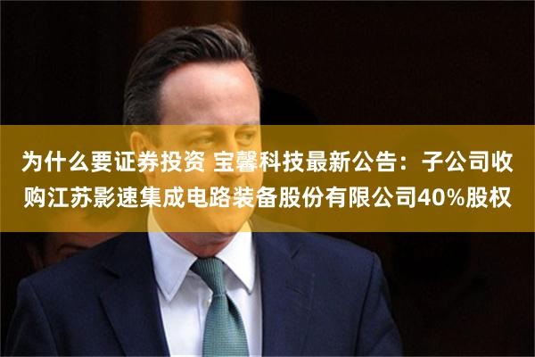 为什么要证券投资 宝馨科技最新公告：子公司收购江苏影速集成电路装备股份有限公司40%股权