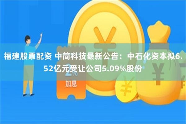 福建股票配资 中简科技最新公告：中石化资本拟6.52亿元受让公司5.09%股份
