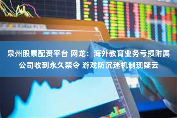 泉州股票配资平台 网龙：海外教育业务亏损附属公司收到永久禁令 游戏防沉迷机制现疑云