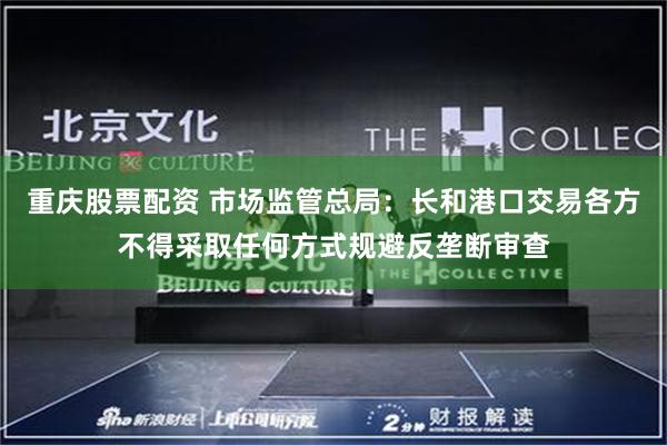 重庆股票配资 市场监管总局：长和港口交易各方不得采取任何方式规避反垄断审查