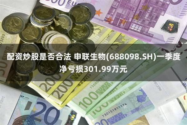 配资炒股是否合法 申联生物(688098.SH)一季度净亏损301.99万元