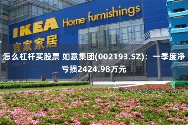 怎么杠杆买股票 如意集团(002193.SZ)：一季度净亏损2424.98万元