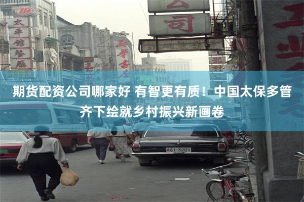 期货配资公司哪家好 有智更有质！中国太保多管齐下绘就乡村振兴新画卷