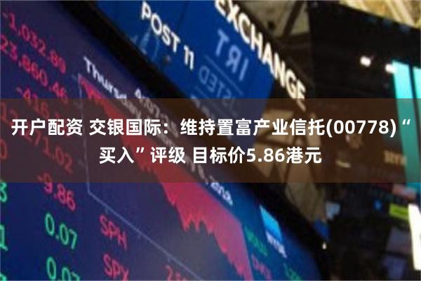开户配资 交银国际：维持置富产业信托(00778)“买入”评级 目标价5.86港元