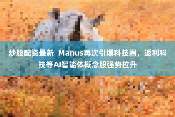 炒股配资最新  Manus再次引爆科技圈，返利科技等AI智能体概念股强势拉升