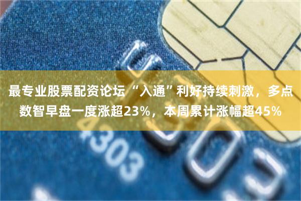 最专业股票配资论坛 “入通”利好持续刺激，多点数智早盘一度涨超23%，本周累计涨幅超45%