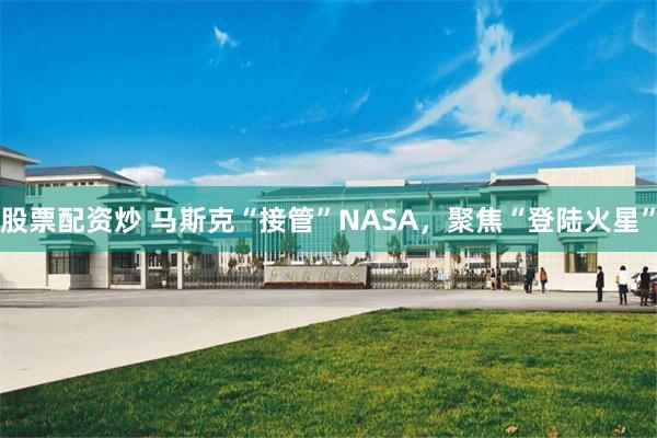 股票配资炒 马斯克“接管”NASA，聚焦“登陆火星”
