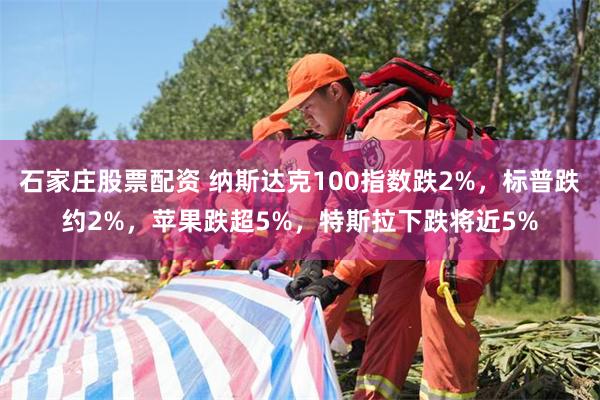 石家庄股票配资 纳斯达克100指数跌2%，标普跌约2%，苹果跌超5%，特斯拉下跌将近5%