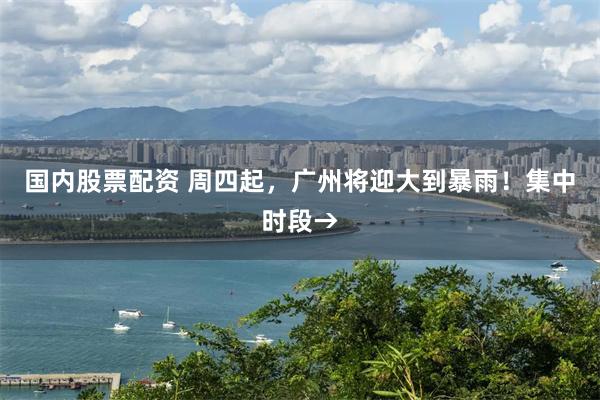 国内股票配资 周四起，广州将迎大到暴雨！集中时段→