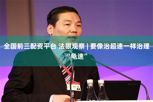 全国前三配资平台 法眼观察 | 要像治超速一样治理“龟速”