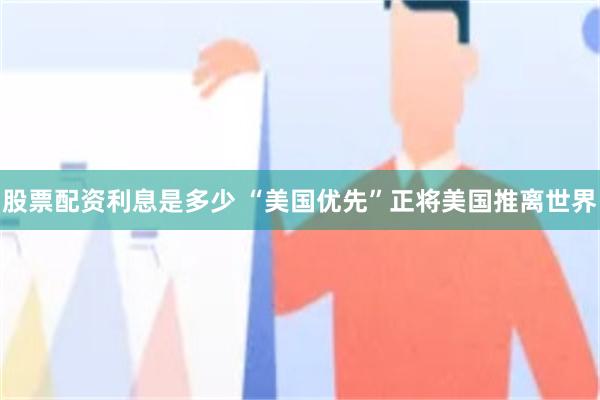 股票配资利息是多少 “美国优先”正将美国推离世界