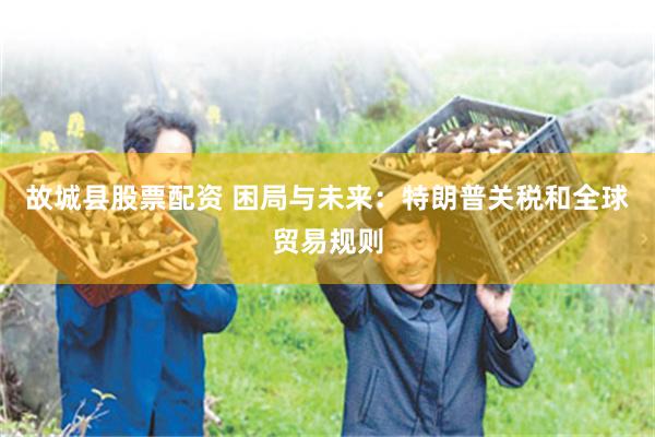 故城县股票配资 困局与未来：特朗普关税和全球贸易规则