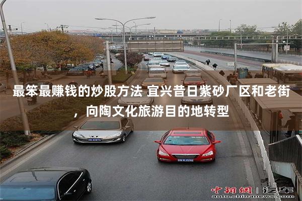 最笨最赚钱的炒股方法 宜兴昔日紫砂厂区和老街，向陶文化旅游目的地转型