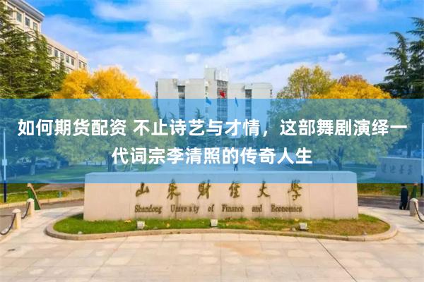 如何期货配资 不止诗艺与才情，这部舞剧演绎一代词宗李清照的传奇人生