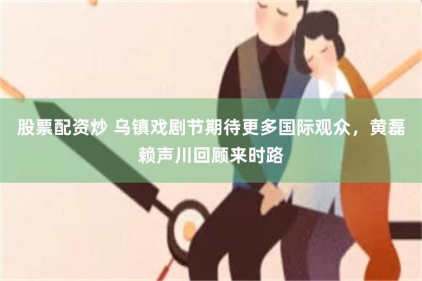 股票配资炒 乌镇戏剧节期待更多国际观众，黄磊赖声川回顾来时路