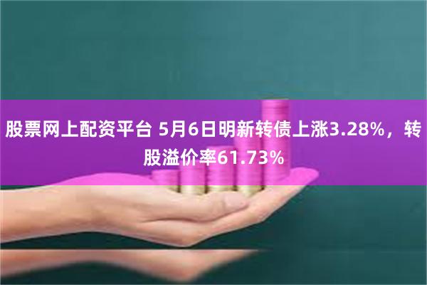 股票网上配资平台 5月6日明新转债上涨3.28%，转股溢价率61.73%