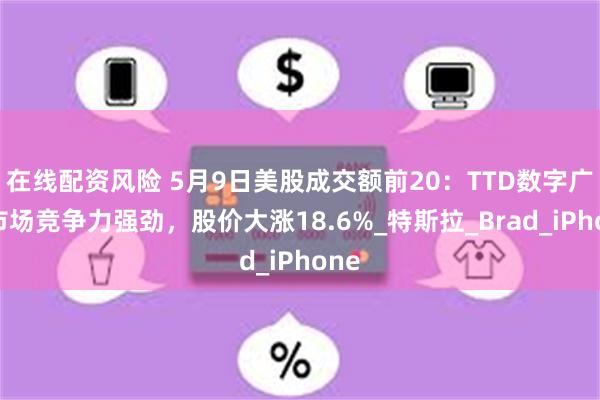 在线配资风险 5月9日美股成交额前20：TTD数字广告市场竞争力强劲，股价大涨18.6%_特斯拉_Brad_iPhone