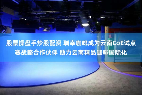 股票操盘手炒股配资 瑞幸咖啡成为云南CoE试点赛战略合作伙伴 助力云南精品咖啡国际化