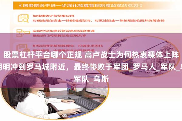 股票杠杆平台哪个正规 高卢战士为何热衷裸体上阵？明明冲到罗马城附近，最终惨败于军团_罗马人_军队_乌斯