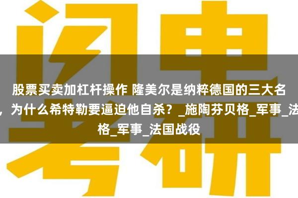 股票买卖加杠杆操作 隆美尔是纳粹德国的三大名将之一，为什么希特勒要逼迫他自杀？_施陶芬贝格_军事_法国战役