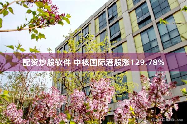 配资炒股软件 中核国际港股涨129.78%