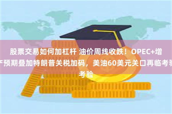 股票交易如何加杠杆 油价周线收跌！OPEC+增产预期叠加特朗普关税加码，美油60美元关口再临考验