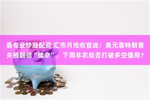 最专业炒股配资 汇市月线收官战：美元靠特朗普关税翻倍“续命”，下周非农能否打破多空僵局？