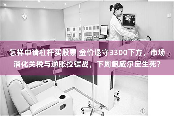 怎样申请杠杆买股票 金价退守3300下方,市场消化关税与通胀拉锯战,下周鲍威尔定生死?