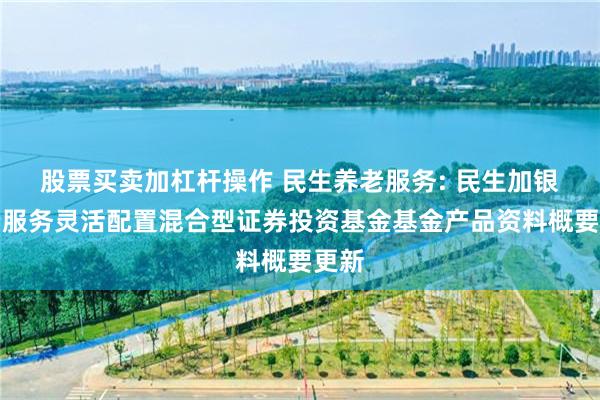 股票买卖加杠杆操作 民生养老服务: 民生加银养老服务灵活配置混合型证券投资基金基金产品资料概要更新