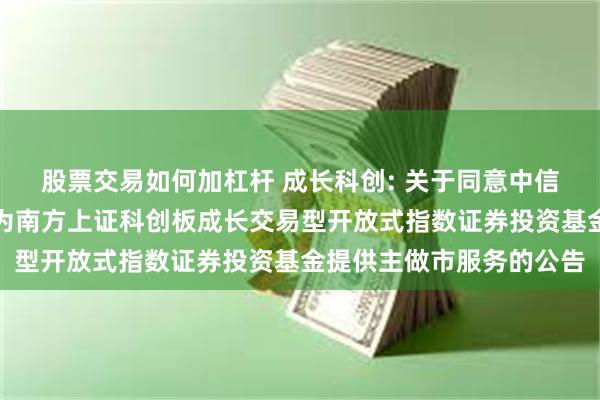 股票交易如何加杠杆 成长科创: 关于同意中信建投证券股份有限公司为南方上证科创板成长交易型开放式指数证券投资基金提供主做市服务的公告