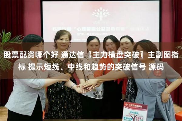 股票配资哪个好 通达信〖主力横盘突破〗主副图指标 提示短线、中线和趋势的突破信号 源码