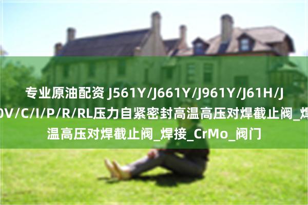 专业原油配资 J561Y/J661Y/J961Y/J61H/J61W/J61Y-320V/C/I/P/R/RL压力自紧密封高温高压对焊截止阀_焊接_CrMo_阀门