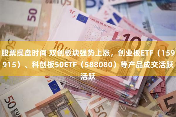 股票操盘时间 双创板块强势上涨，创业板ETF（159915）、科创板50ETF（588080）等产品成交活跃
