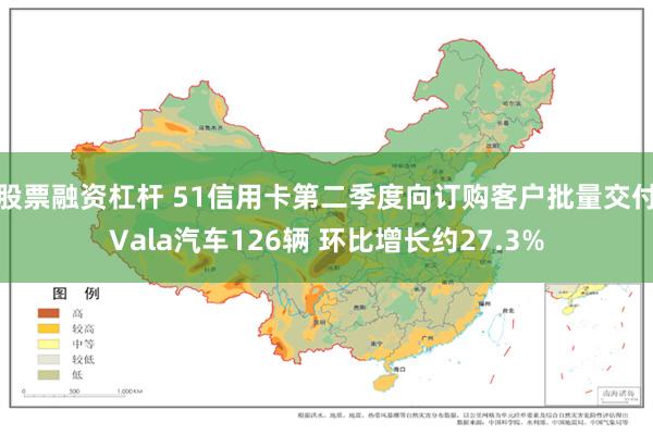 股票融资杠杆 51信用卡第二季度向订购客户批量交付Vala汽车126辆 环比增长约27.3%