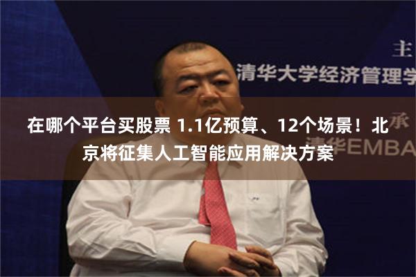 在哪个平台买股票 1.1亿预算、12个场景！北京将征集人工智能应用解决方案