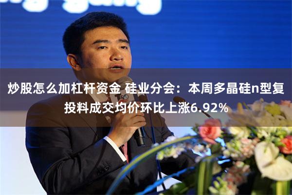 炒股怎么加杠杆资金 硅业分会：本周多晶硅n型复投料成交均价环比上涨6.92%