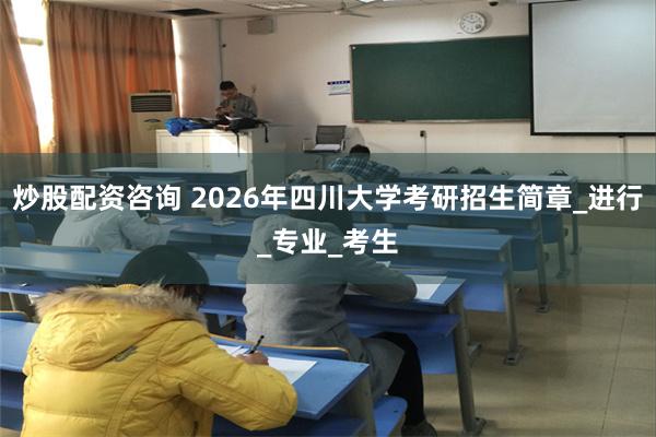 炒股配资咨询 2026年四川大学考研招生简章_进行_专业_考生