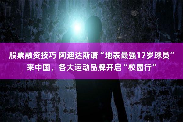 股票融资技巧 阿迪达斯请“地表最强17岁球员”来中国，各大运动品牌开启“校园行”