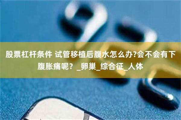 股票杠杆条件 试管移植后腹水怎么办?会不会有下腹胀痛呢？_卵巢_综合征_人体