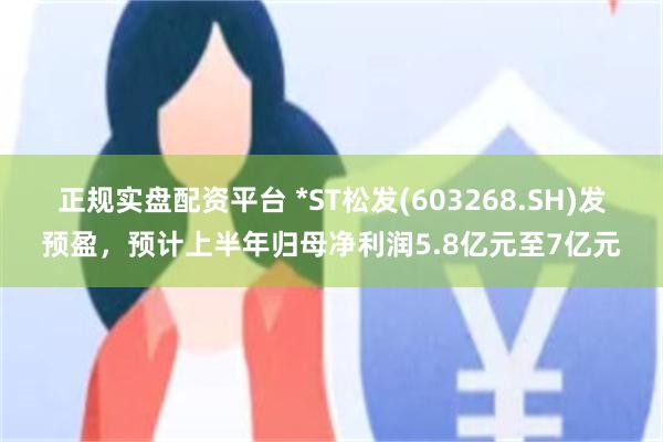 正规实盘配资平台 *ST松发(603268.SH)发预盈，预计上半年归母净利润5.8亿元至7亿元