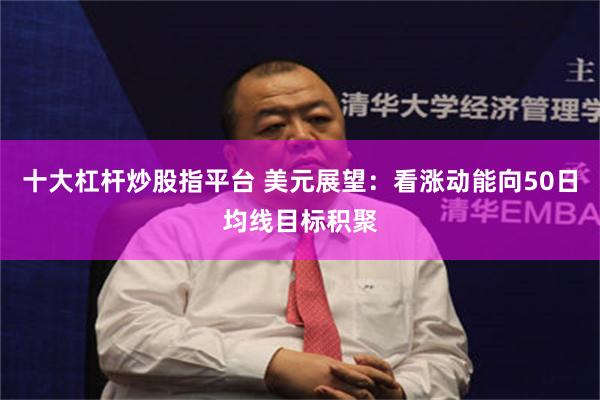 十大杠杆炒股指平台 美元展望：看涨动能向50日均线目标积聚