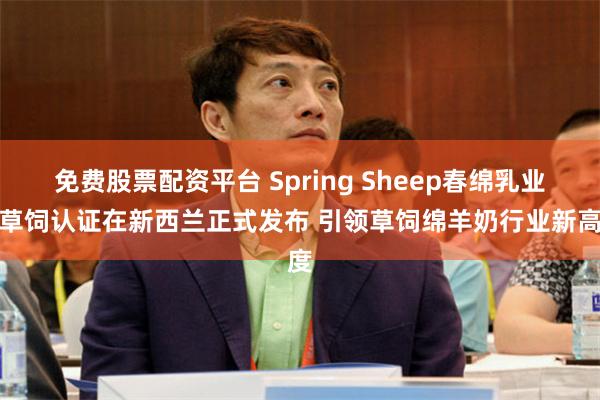 免费股票配资平台 Spring Sheep春绵乳业双草饲认证在新西兰正式发布 引领草饲绵羊奶行业新高度