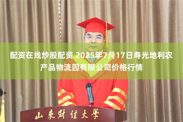 配资在线炒股配资 2025年7月17日寿光地利农产品物流园有限公司价格行情