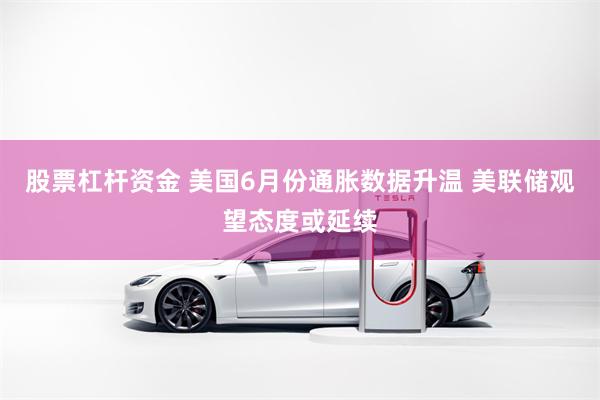 股票杠杆资金 美国6月份通胀数据升温 美联储观望态度或延续