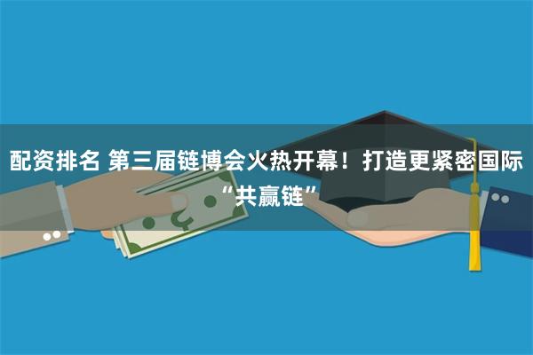 配资排名 第三届链博会火热开幕！打造更紧密国际“共赢链”