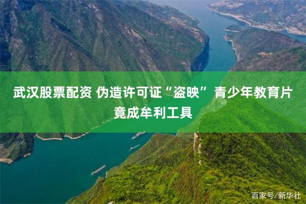 武汉股票配资 伪造许可证“盗映” 青少年教育片竟成牟利工具