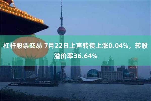 杠杆股票交易 7月22日上声转债上涨0.04%，转股溢价率36.64%
