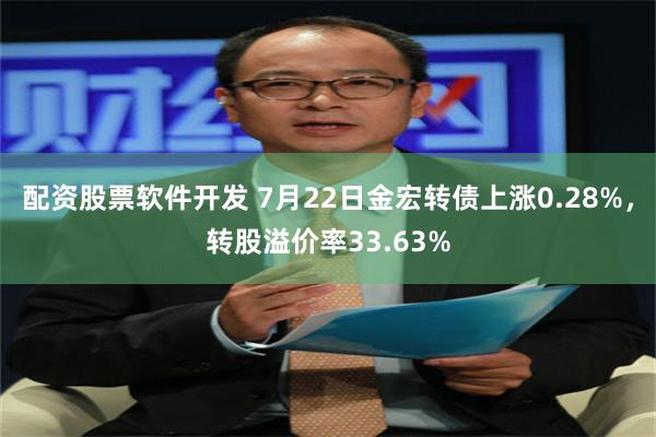 配资股票软件开发 7月22日金宏转债上涨0.28%，转股溢价率33.63%