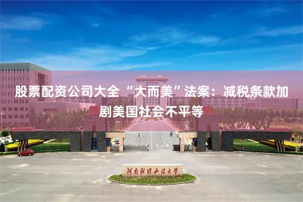股票配资公司大全 “大而美”法案：减税条款加剧美国社会不平等