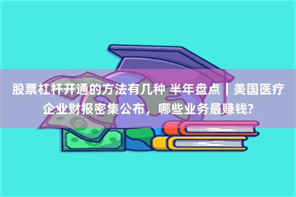 股票杠杆开通的方法有几种 半年盘点｜美国医疗企业财报密集公布，哪些业务最赚钱?